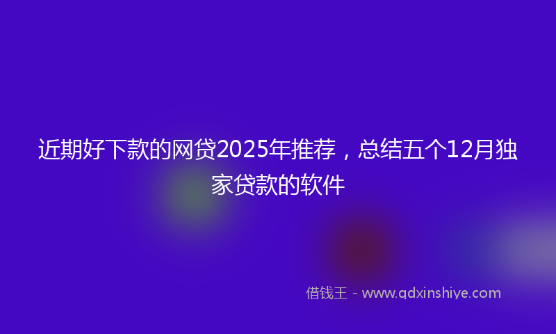 近期好下款的网贷2025年推荐，总结五个12月独家贷款的软件