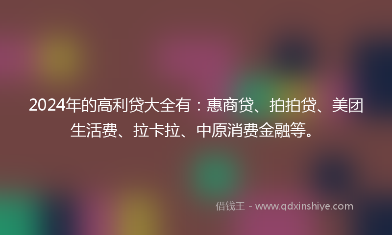 2024年的高利贷大全有：惠商贷、拍拍贷、美团生活费、拉卡拉、中原消费金融等。