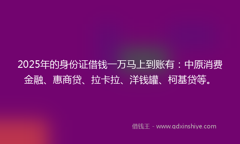 2025年的身份证借钱一万马上到账有：中原消费金融、惠商贷、拉卡拉、洋钱罐、柯基贷等。