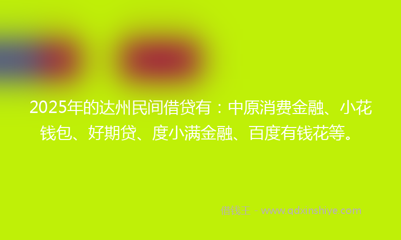 2025年的达州民间借贷有：中原消费金融、小花钱包、好期贷、度小满金融、百度有钱花等。