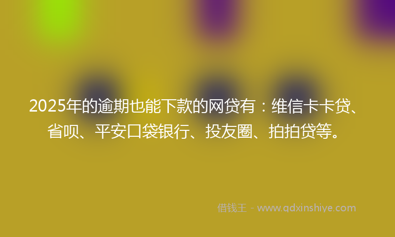 2025年的逾期也能下款的网贷有：维信卡卡贷、省呗、平安口袋银行、投友圈、拍拍贷等。
