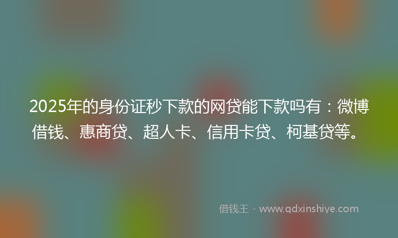 2025年的身份证秒下款的网贷能下款吗有：微博借钱、惠商贷、超人卡、信用卡贷、柯基贷等。