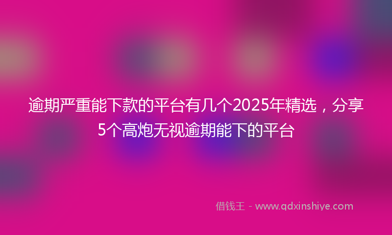 逾期严重能下款的平台有几个2025年精选，分享5个高炮无视逾期能下的平台