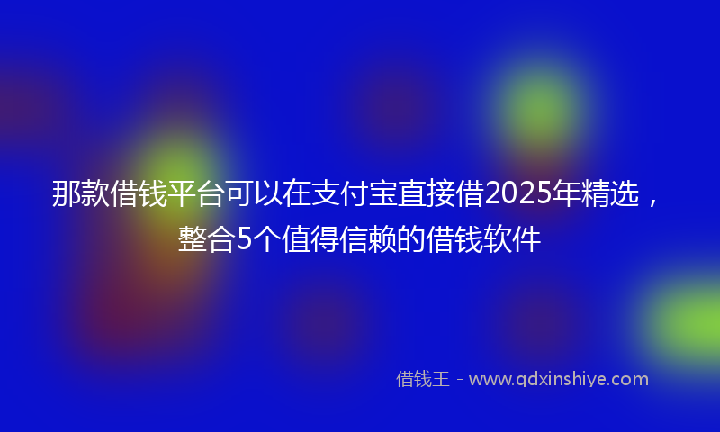 那款借钱平台可以在支付宝直接借2025年精选，整合5个值得信赖的借钱软件