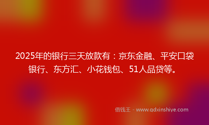 2025年的银行三天放款有：京东金融、平安口袋银行、东方汇、小花钱包、51人品贷等。