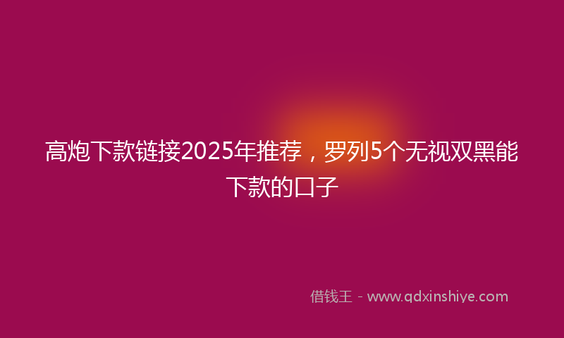 高炮下款链接2025年推荐，罗列5个无视双黑能下款的口子