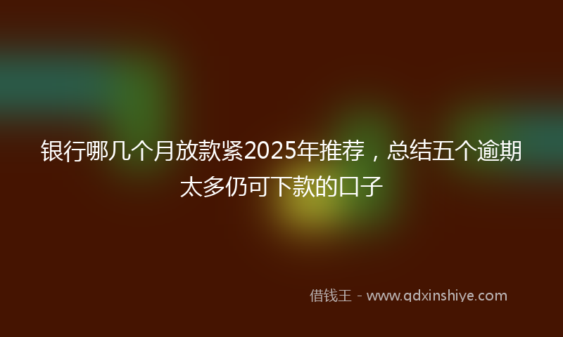 银行哪几个月放款紧2025年推荐，总结五个逾期太多仍可下款的口子