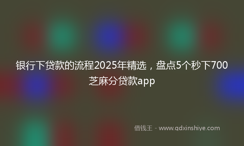 银行下贷款的流程2025年精选，盘点5个秒下700芝麻分贷款app