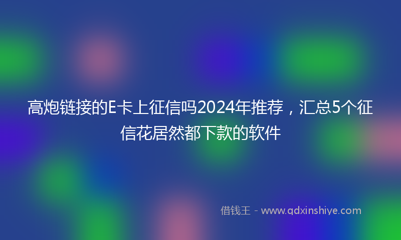 高炮链接的E卡上征信吗2024年推荐，汇总5个征信花居然都下款的软件