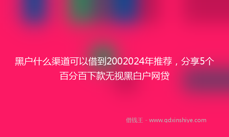 黑户什么渠道可以借到2002024年推荐，分享5个百分百下款无视黑白户网贷