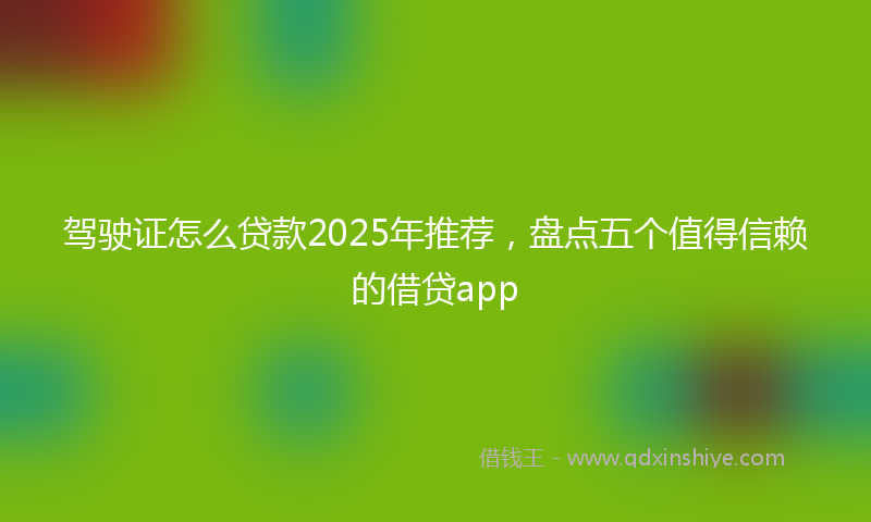 驾驶证怎么贷款2025年推荐，盘点五个值得信赖的借贷app