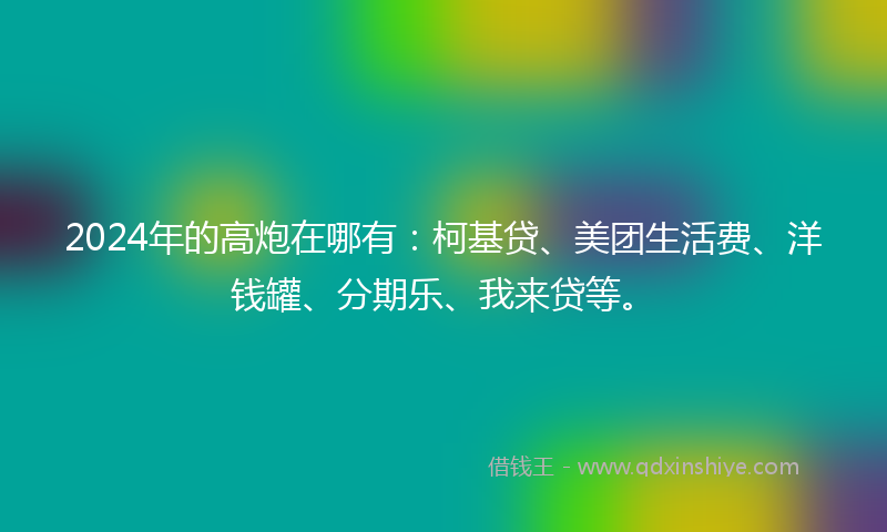 2024年的高炮在哪有：柯基贷、美团生活费、洋钱罐、分期乐、我来贷等。