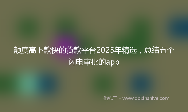 额度高下款快的贷款平台2025年精选，总结五个闪电审批的app