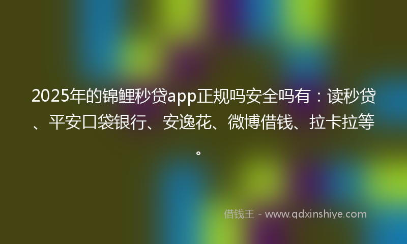 2025年的锦鲤秒贷app正规吗安全吗有：读秒贷、平安口袋银行、安逸花、微博借钱、拉卡拉等。