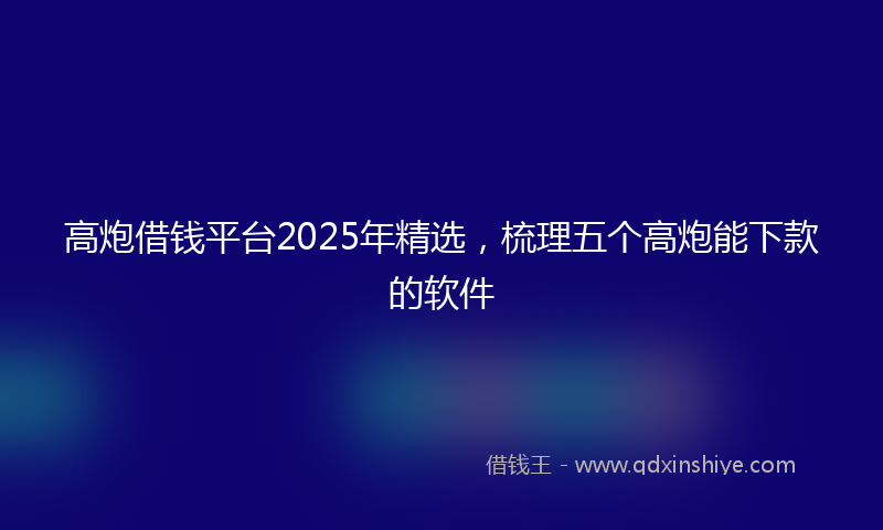 高炮借钱平台2025年精选，梳理五个高炮能下款的软件