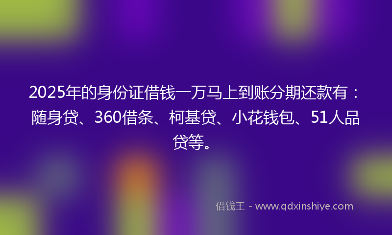 2025年的身份证借钱一万马上到账分期还款有：随身贷、360借条、柯基贷、小花钱包、51人品贷等。