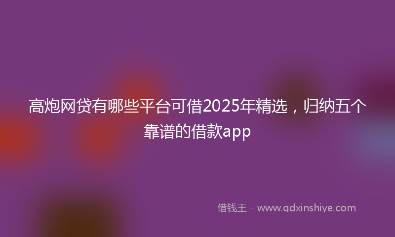 高炮网贷有哪些平台可借2025年精选，归纳五个靠谱的借款app