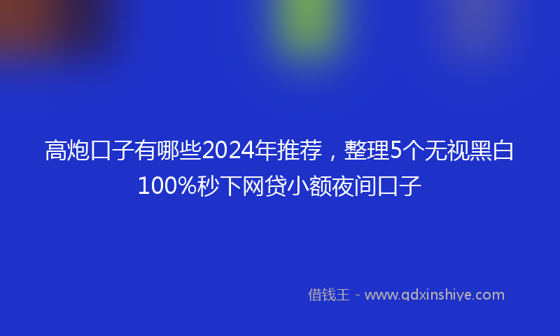高炮口子有哪些2024年推荐，整理5个无视黑白100%秒下网贷小额夜间口子