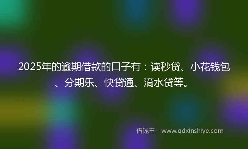 2025年的逾期借款的口子有：读秒贷、小花钱包、分期乐、快贷通、滴水贷等。