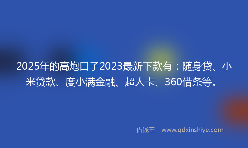 2025年的高炮口子2023最新下款有：随身贷、小米贷款、度小满金融、超人卡、360借条等。
