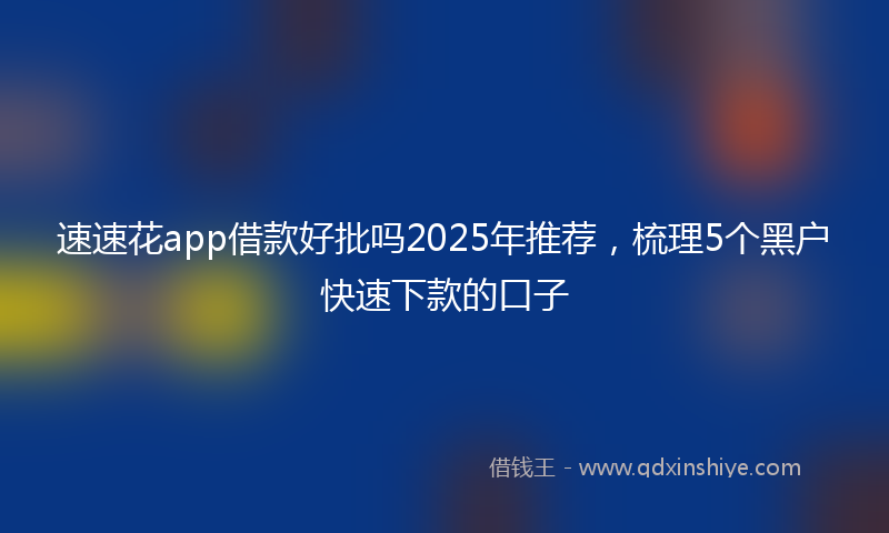 速速花app借款好批吗2025年推荐，梳理5个黑户快速下款的口子