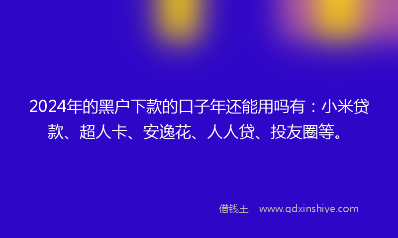 2024年的黑户下款的口子年还能用吗有：小米贷款、超人卡、安逸花、人人贷、投友圈等。