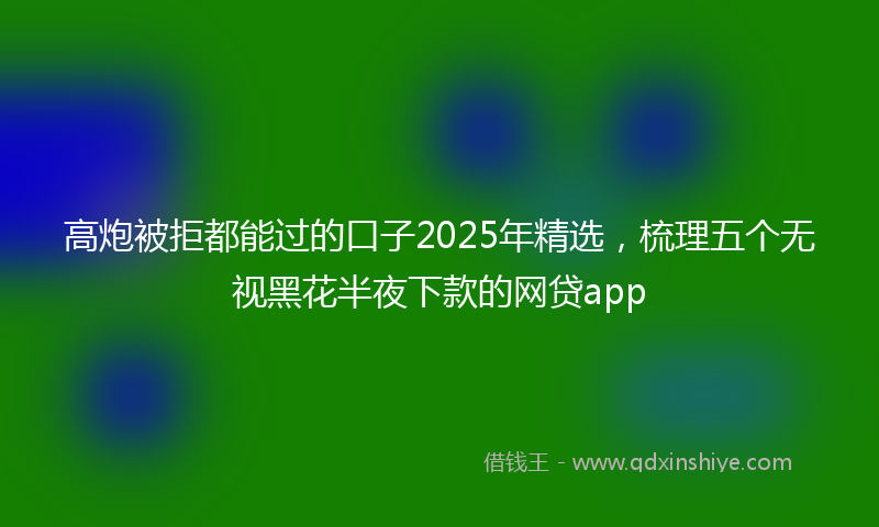 高炮被拒都能过的口子2025年精选，梳理五个无视黑花半夜下款的网贷app