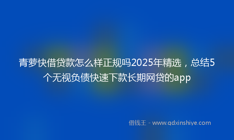 青萝快借贷款怎么样正规吗2025年精选，总结5个无视负债快速下款长期网贷的app
