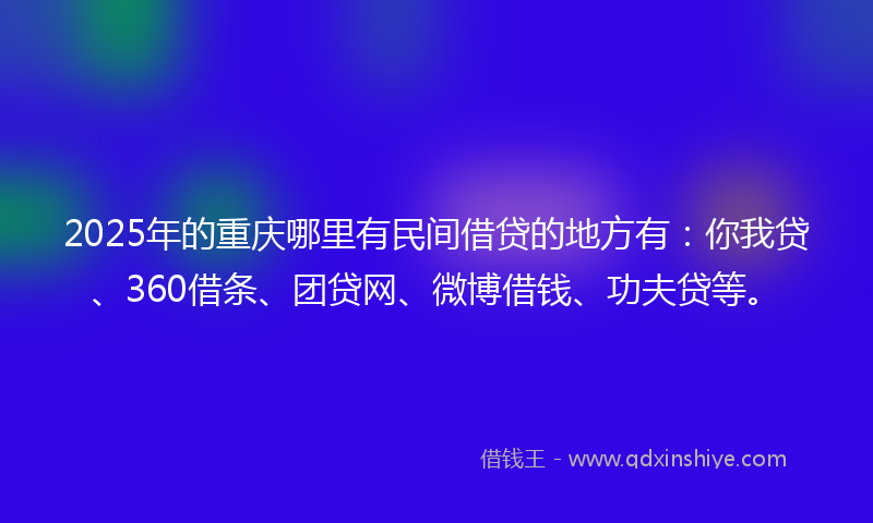2025年的重庆哪里有民间借贷的地方有：你我贷、360借条、团贷网、微博借钱、功夫贷等。