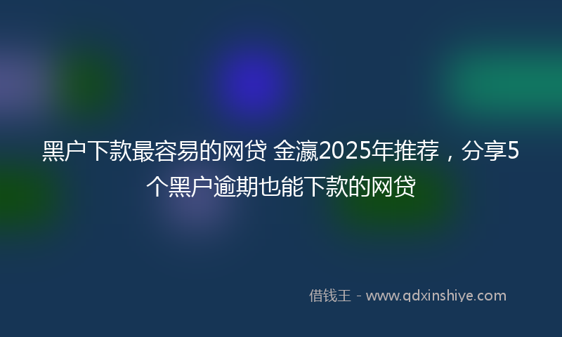 黑户下款最容易的网贷 金瀛2025年推荐，分享5个黑户逾期也能下款的网贷