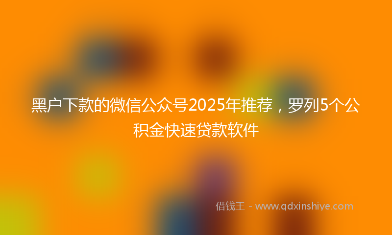黑户下款的微信公众号2025年推荐，罗列5个公积金快速贷款软件