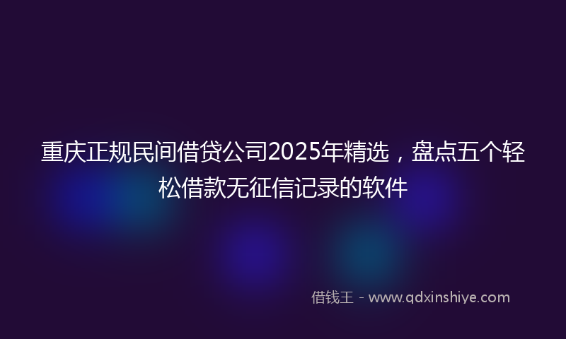 重庆正规民间借贷公司2025年精选，盘点五个轻松借款无征信记录的软件