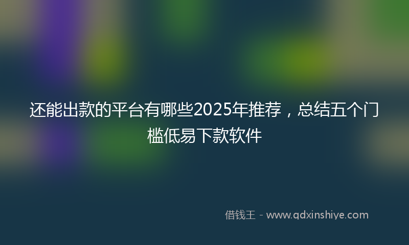 还能出款的平台有哪些2025年推荐，总结五个门槛低易下款软件