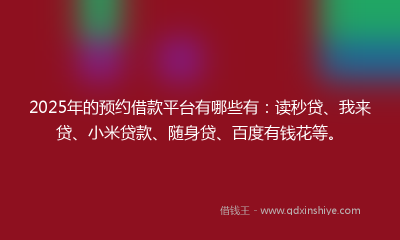 2025年的预约借款平台有哪些有：读秒贷、我来贷、小米贷款、随身贷、百度有钱花等。