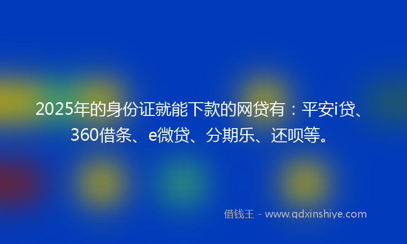 2025年的身份证就能下款的网贷有：平安i贷、360借条、e微贷、分期乐、还呗等。