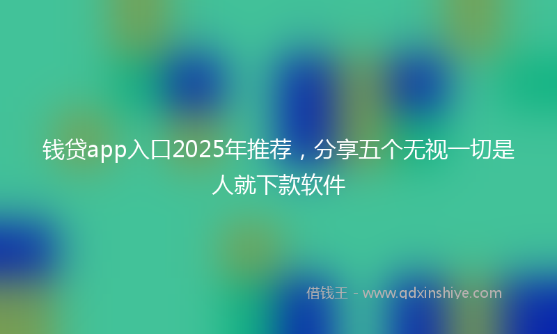 钱贷app入口2025年推荐，分享五个无视一切是人就下款软件