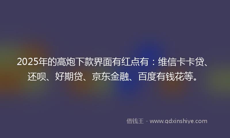 2025年的高炮下款界面有红点有：维信卡卡贷、还呗、好期贷、京东金融、百度有钱花等。
