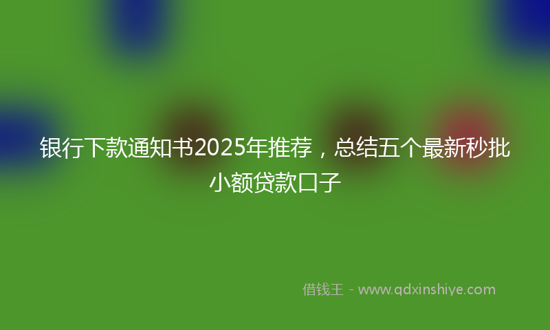 银行下款通知书2025年推荐，总结五个最新秒批小额贷款口子