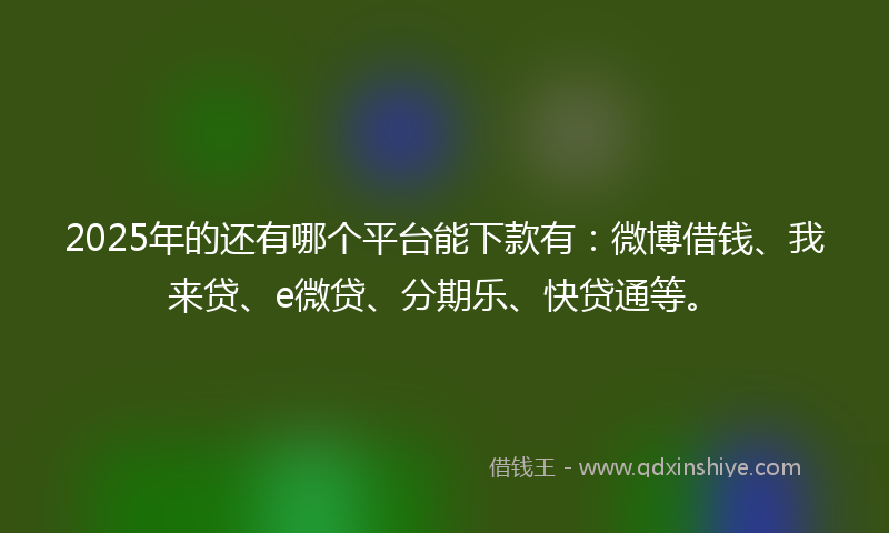 2025年的还有哪个平台能下款有：微博借钱、我来贷、e微贷、分期乐、快贷通等。