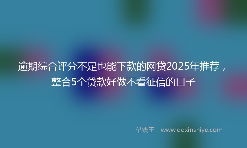 逾期综合评分不足也能下款的网贷2025年推荐，整合5个贷款好做不看征信的口子