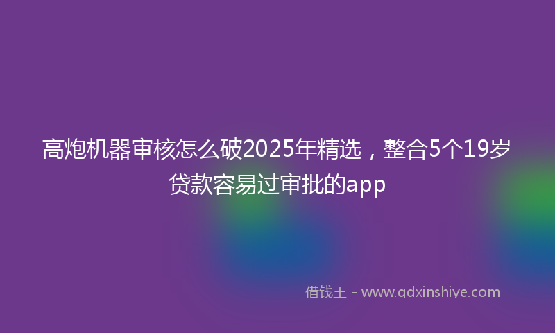高炮机器审核怎么破2025年精选，整合5个19岁贷款容易过审批的app