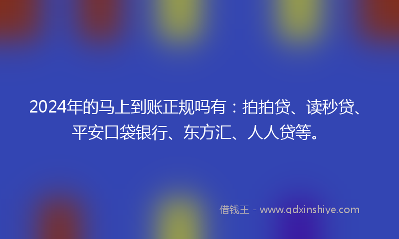 2024年的马上到账正规吗有：拍拍贷、读秒贷、平安口袋银行、东方汇、人人贷等。