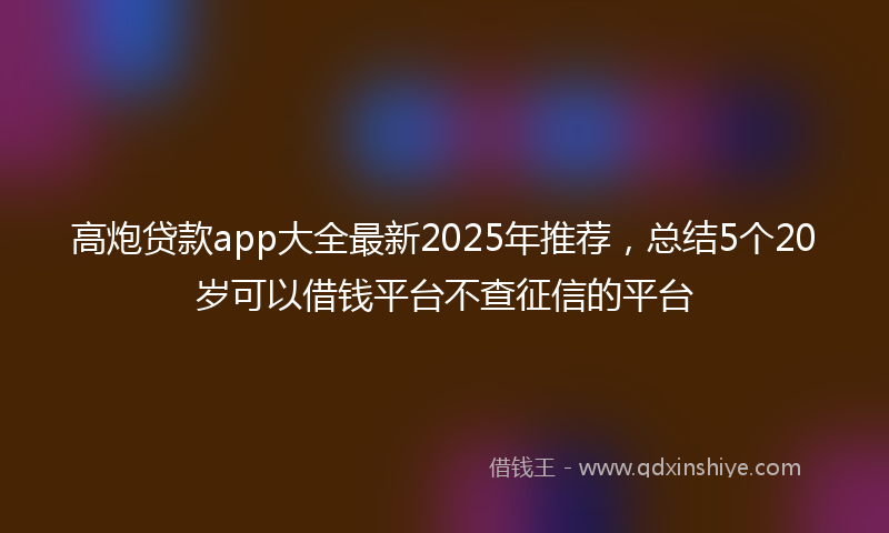 高炮贷款app大全最新2025年推荐，总结5个20岁可以借钱平台不查征信的平台
