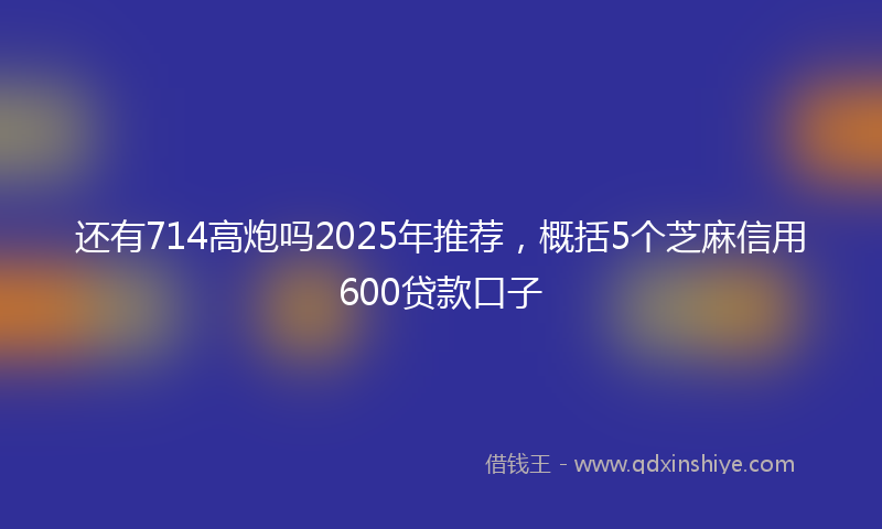 还有714高炮吗2025年推荐，概括5个芝麻信用600贷款口子