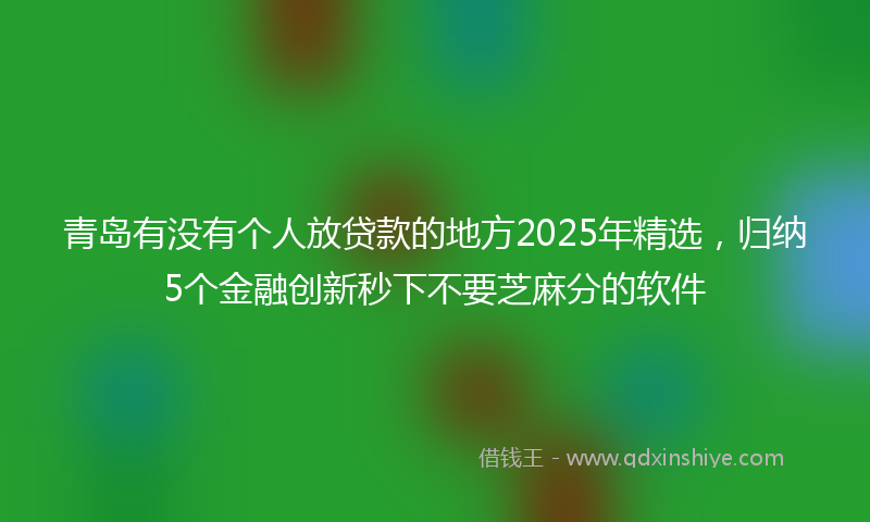青岛有没有个人放贷款的地方2025年精选，归纳5个金融创新秒下不要芝麻分的软件