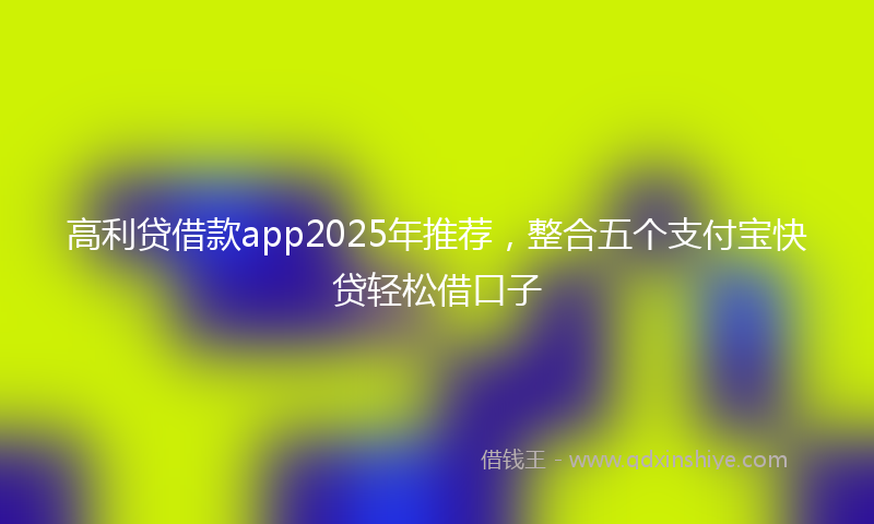 高利贷借款app2025年推荐，整合五个支付宝快贷轻松借口子