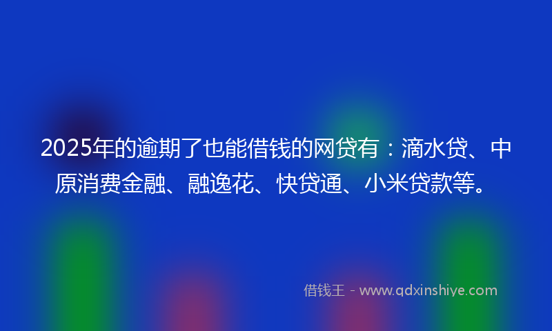2025年的逾期了也能借钱的网贷有：滴水贷、中原消费金融、融逸花、快贷通、小米贷款等。
