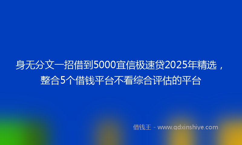身无分文一招借到5000宜信极速贷2025年精选，整合5个借钱平台不看综合评估的平台