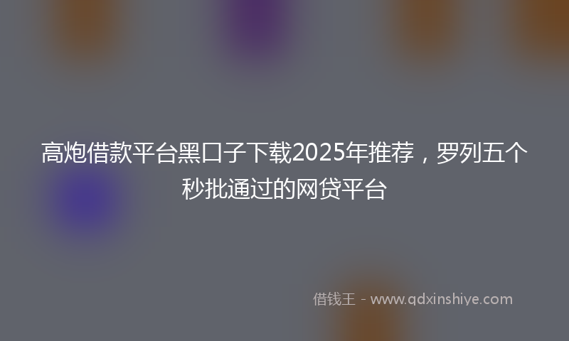 高炮借款平台黑口子下载2025年推荐，罗列五个秒批通过的网贷平台