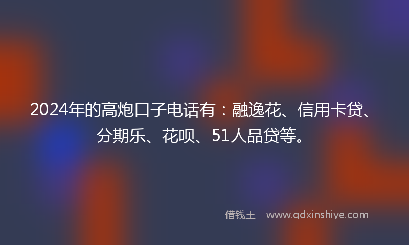 2024年的高炮口子电话有：融逸花、信用卡贷、分期乐、花呗、51人品贷等。